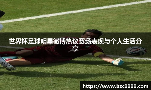世界杯足球明星微博热议赛场表现与个人生活分享