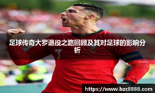 足球传奇大罗退役之路回顾及其对足球的影响分析